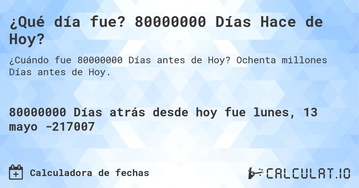 ¿Qué día fue? 80000000 Días Hace de Hoy?. Ochenta millones Días antes de Hoy.