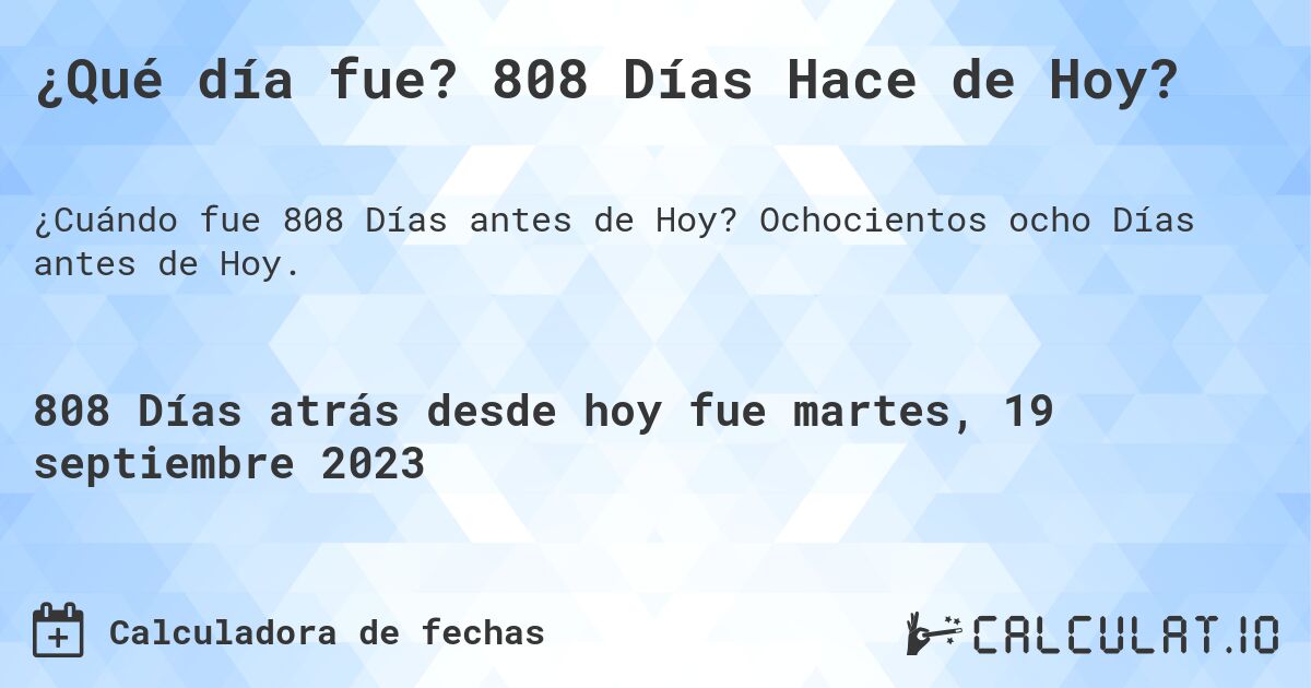 ¿Qué día fue? 808 Días Hace de Hoy?. Ochocientos ocho Días antes de Hoy.