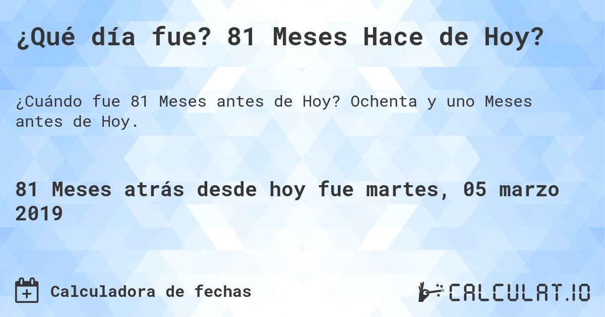 ¿Qué día fue? 81 Meses Hace de Hoy?. Ochenta y uno Meses antes de Hoy.