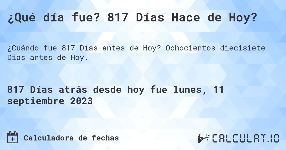 ¿Qué día fue? 817 Días Hace de Hoy?. Ochocientos diecisiete Días antes de Hoy.