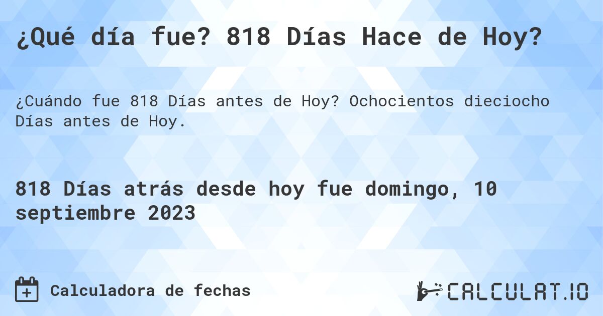¿Qué día fue? 818 Días Hace de Hoy?. Ochocientos dieciocho Días antes de Hoy.