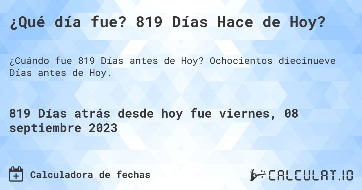 ¿Qué día fue? 819 Días Hace de Hoy?. Ochocientos diecinueve Días antes de Hoy.