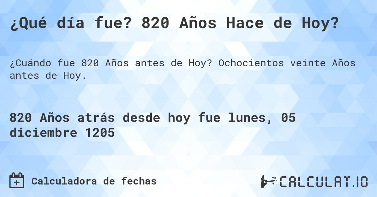 ¿Qué día fue? 820 Años Hace de Hoy?. Ochocientos veinte Años antes de Hoy.