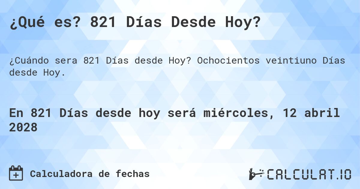 ¿Qué es? 821 Días Desde Hoy?. Ochocientos veintiuno Días desde Hoy.