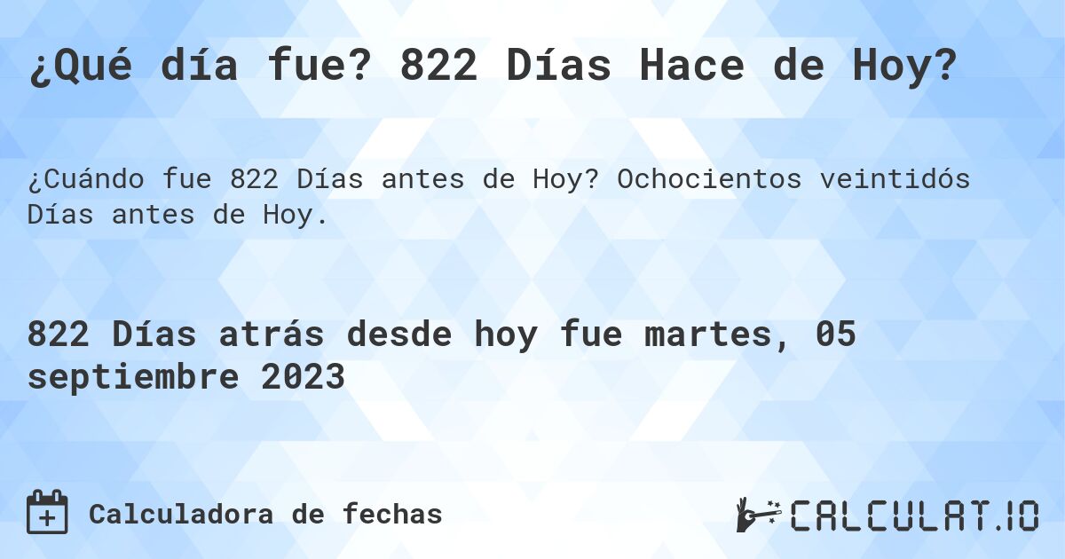 ¿Qué día fue? 822 Días Hace de Hoy?. Ochocientos veintidós Días antes de Hoy.