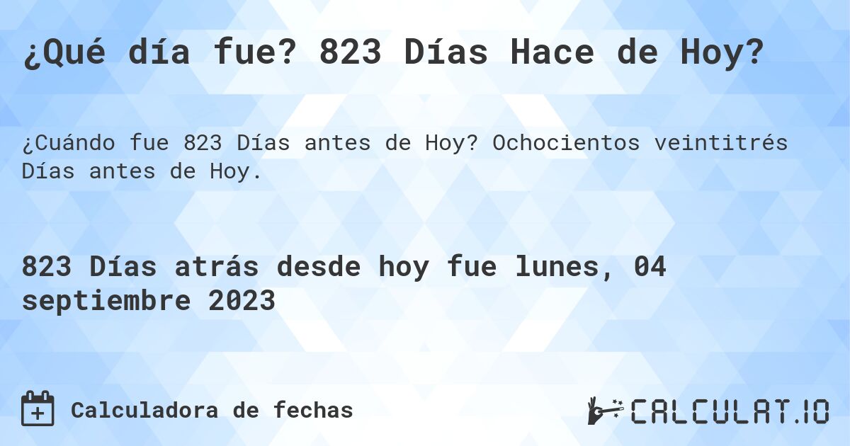 ¿Qué día fue? 823 Días Hace de Hoy?. Ochocientos veintitrés Días antes de Hoy.