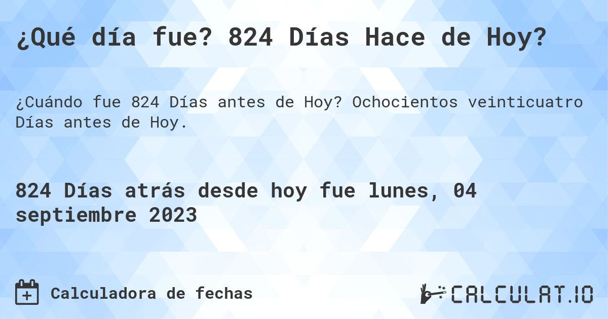 ¿Qué día fue? 824 Días Hace de Hoy?. Ochocientos veinticuatro Días antes de Hoy.
