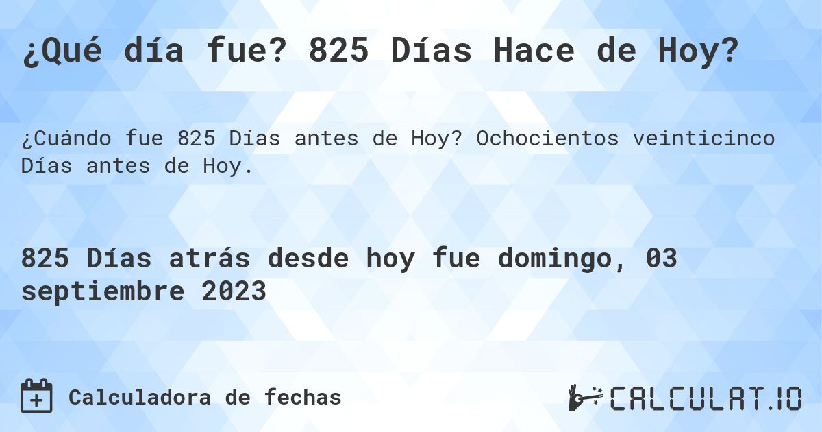 ¿Qué día fue? 825 Días Hace de Hoy?. Ochocientos veinticinco Días antes de Hoy.