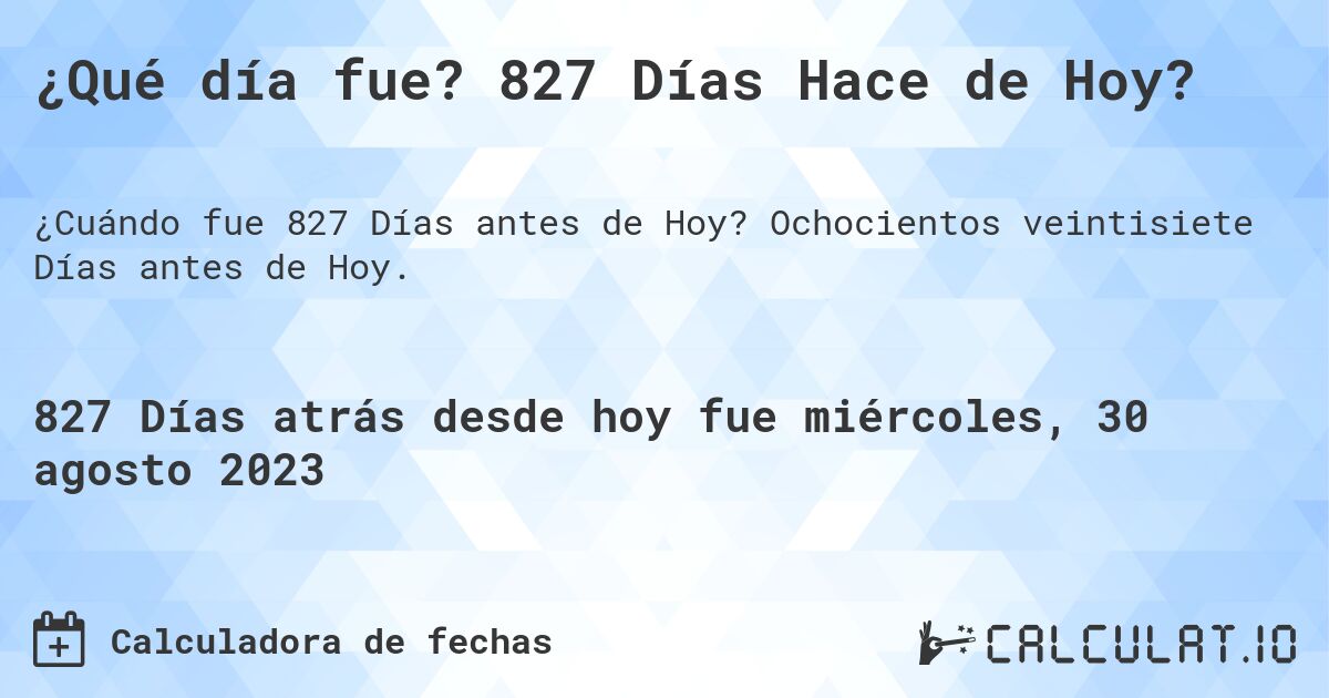 ¿Qué día fue? 827 Días Hace de Hoy?. Ochocientos veintisiete Días antes de Hoy.