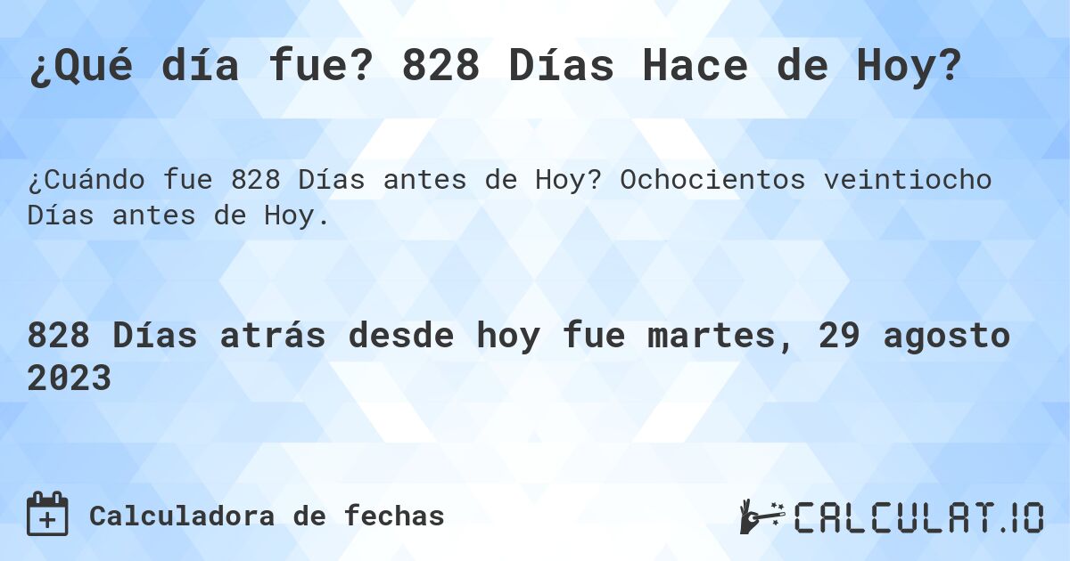 ¿Qué día fue? 828 Días Hace de Hoy?. Ochocientos veintiocho Días antes de Hoy.