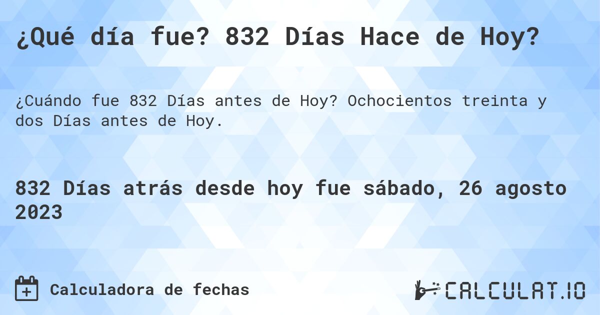 ¿Qué día fue? 832 Días Hace de Hoy?. Ochocientos treinta y dos Días antes de Hoy.