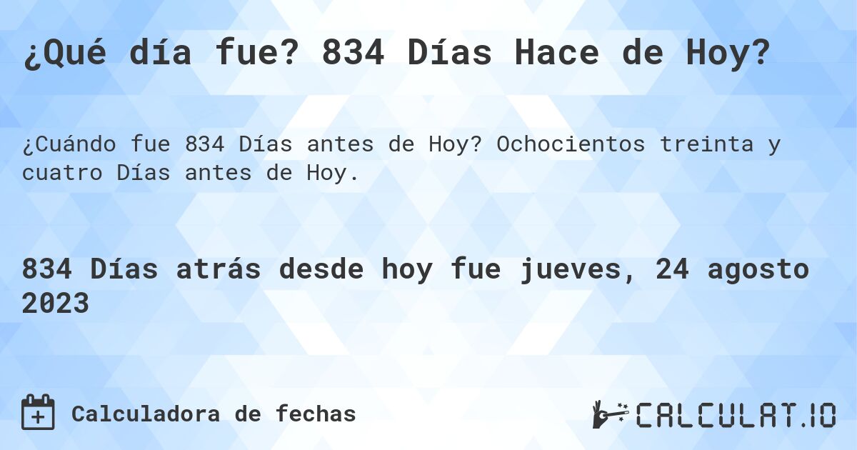 ¿Qué día fue? 834 Días Hace de Hoy?. Ochocientos treinta y cuatro Días antes de Hoy.