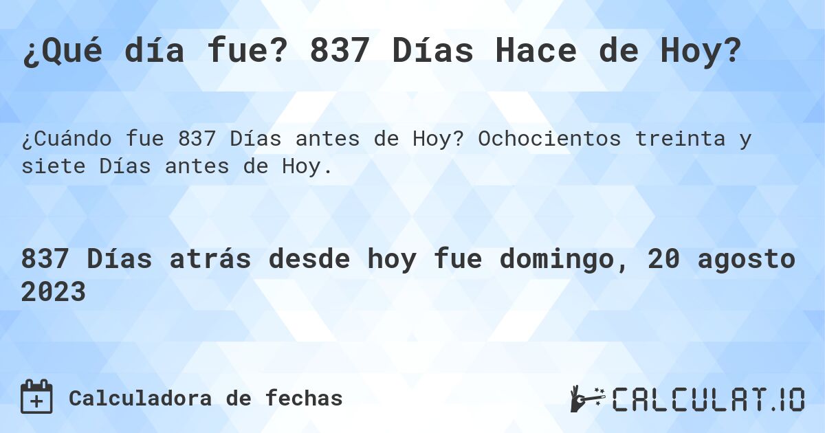 ¿Qué día fue? 837 Días Hace de Hoy?. Ochocientos treinta y siete Días antes de Hoy.