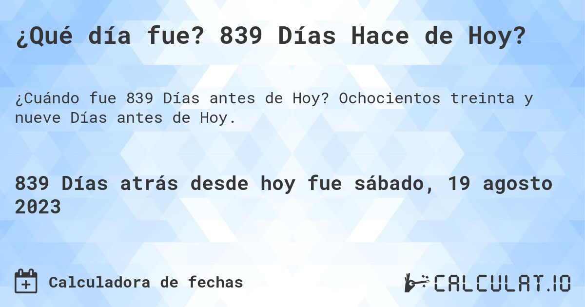 ¿Qué día fue? 839 Días Hace de Hoy?. Ochocientos treinta y nueve Días antes de Hoy.
