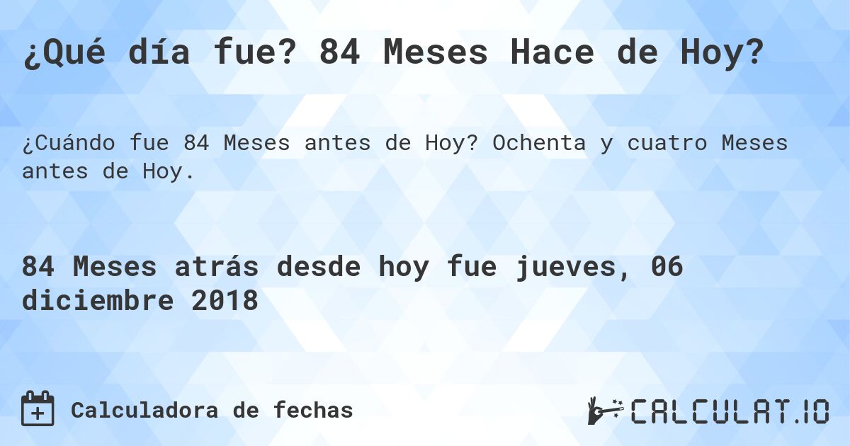 ¿Qué día fue? 84 Meses Hace de Hoy?. Ochenta y cuatro Meses antes de Hoy.