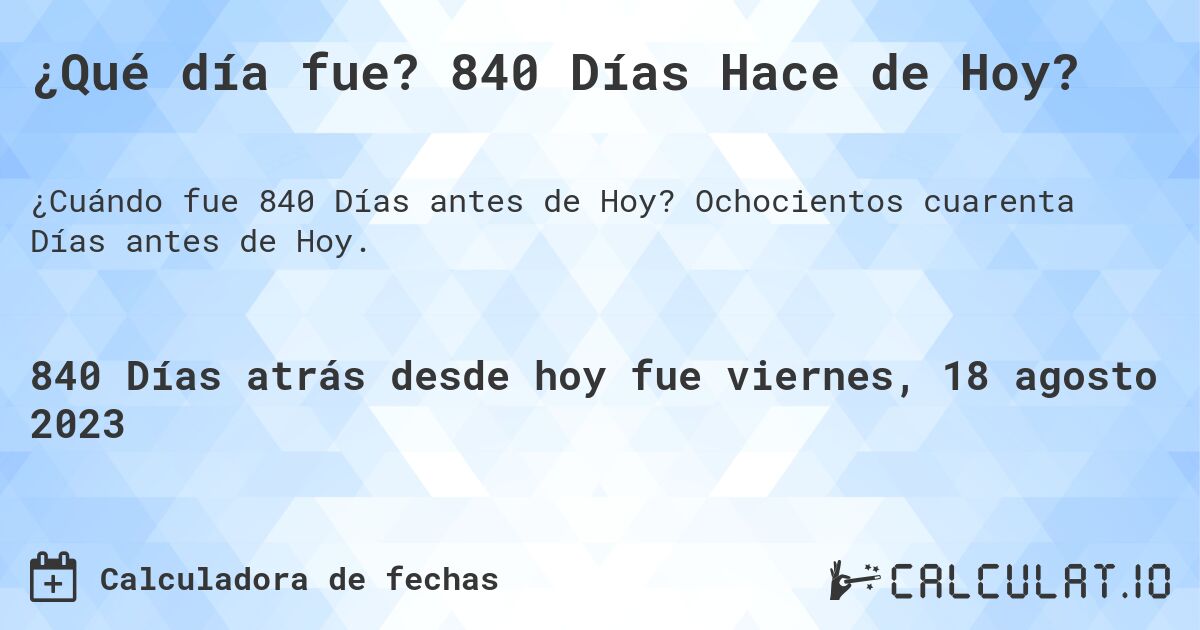 ¿Qué día fue? 840 Días Hace de Hoy?. Ochocientos cuarenta Días antes de Hoy.