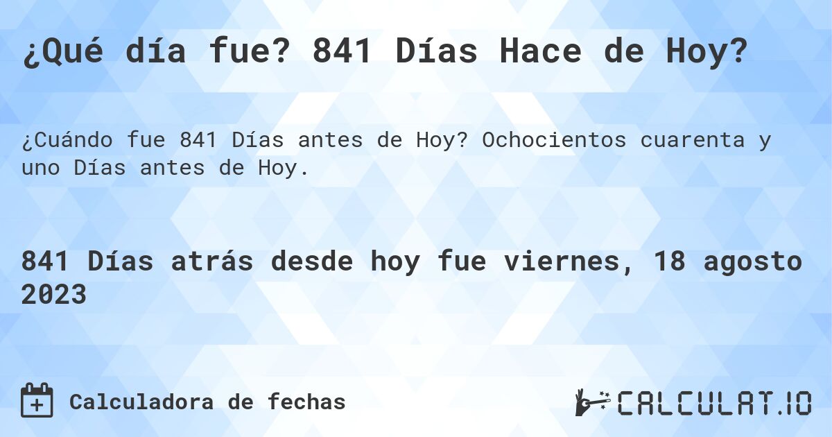 ¿Qué día fue? 841 Días Hace de Hoy?. Ochocientos cuarenta y uno Días antes de Hoy.