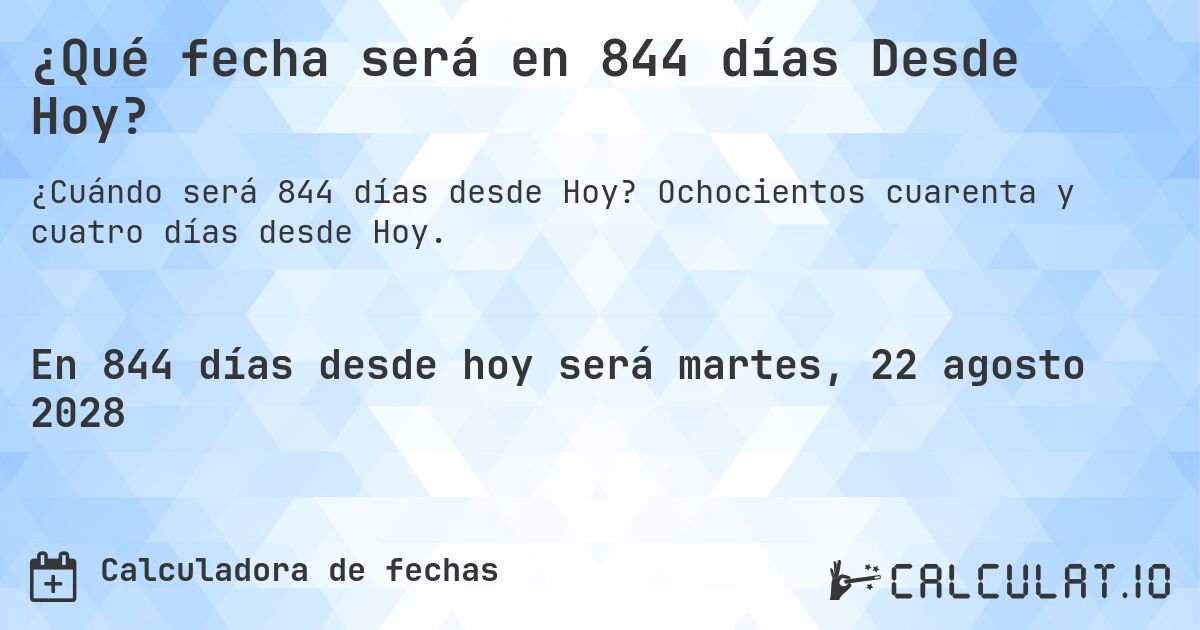 ¿Qué fecha será en 844 días Desde Hoy?. Ochocientos cuarenta y cuatro días desde Hoy.