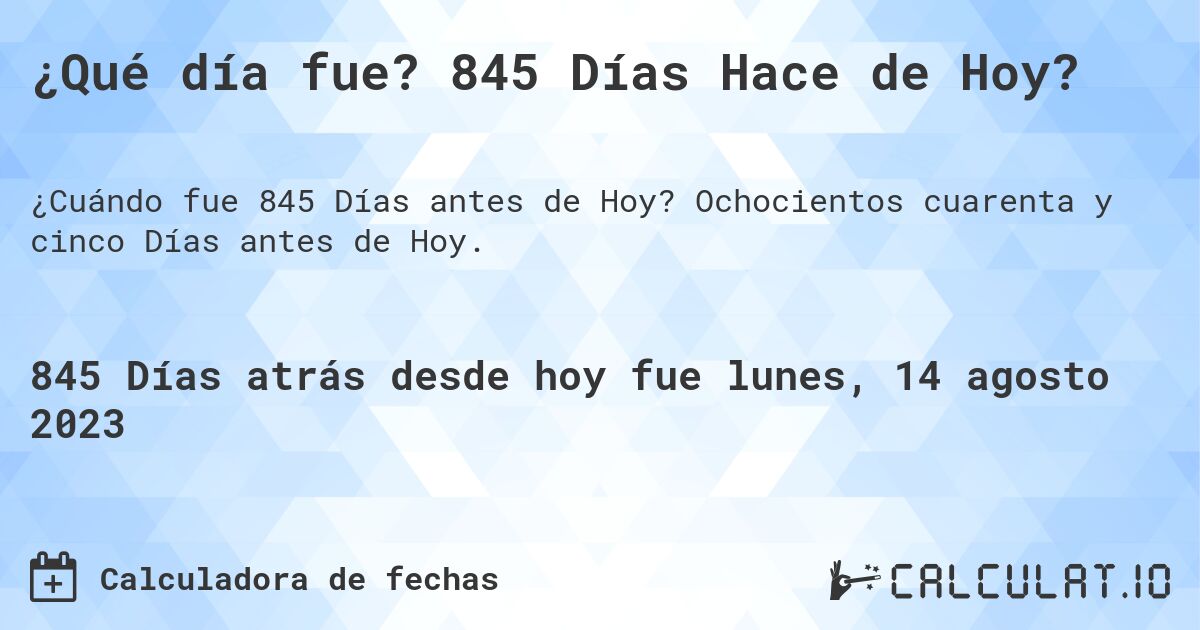 ¿Qué día fue? 845 Días Hace de Hoy?. Ochocientos cuarenta y cinco Días antes de Hoy.