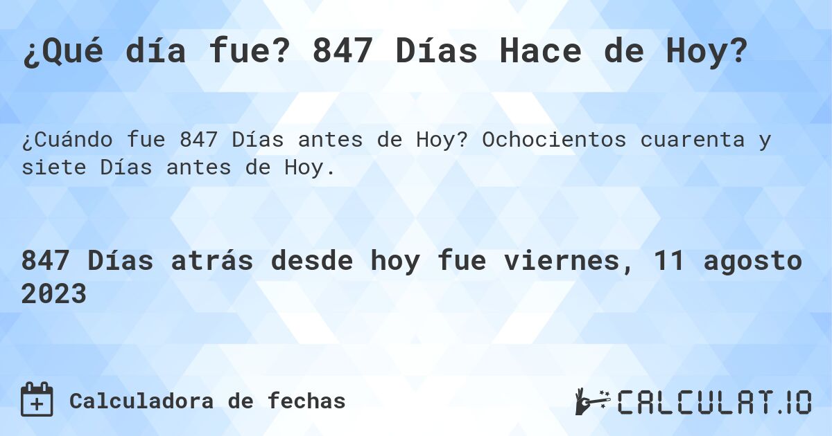 ¿Qué día fue? 847 Días Hace de Hoy?. Ochocientos cuarenta y siete Días antes de Hoy.