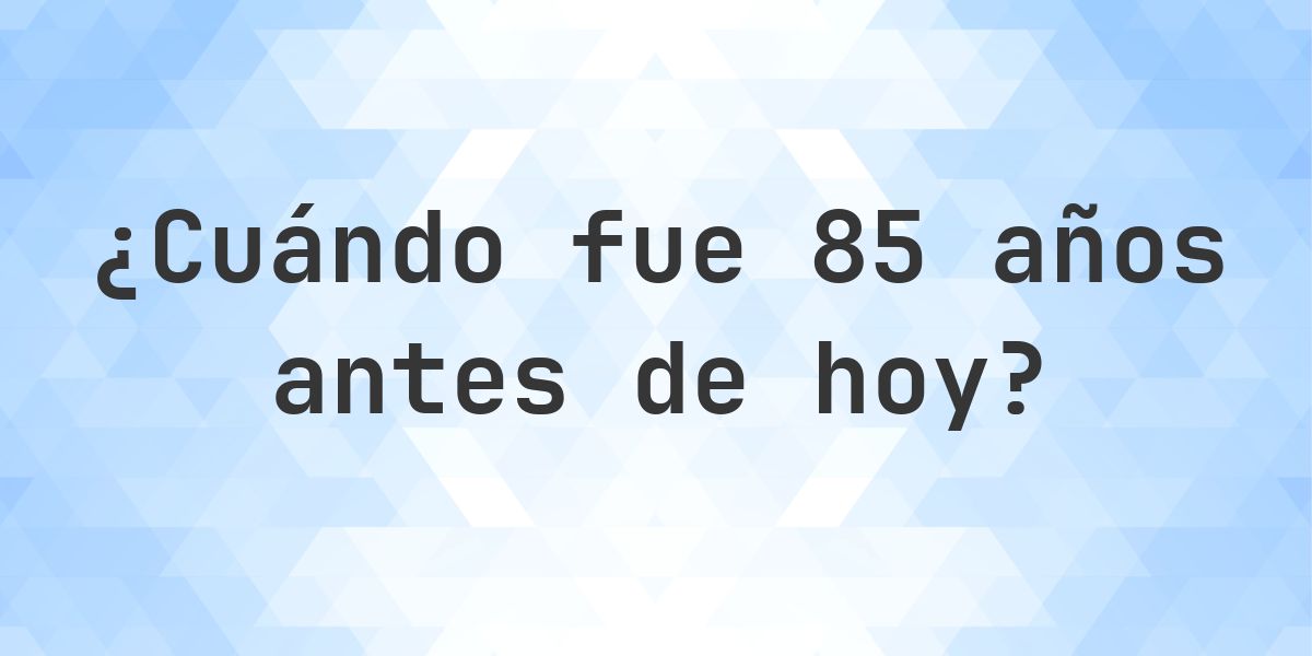 ¿Qué fecha era 85 años atrás? - Calculatio