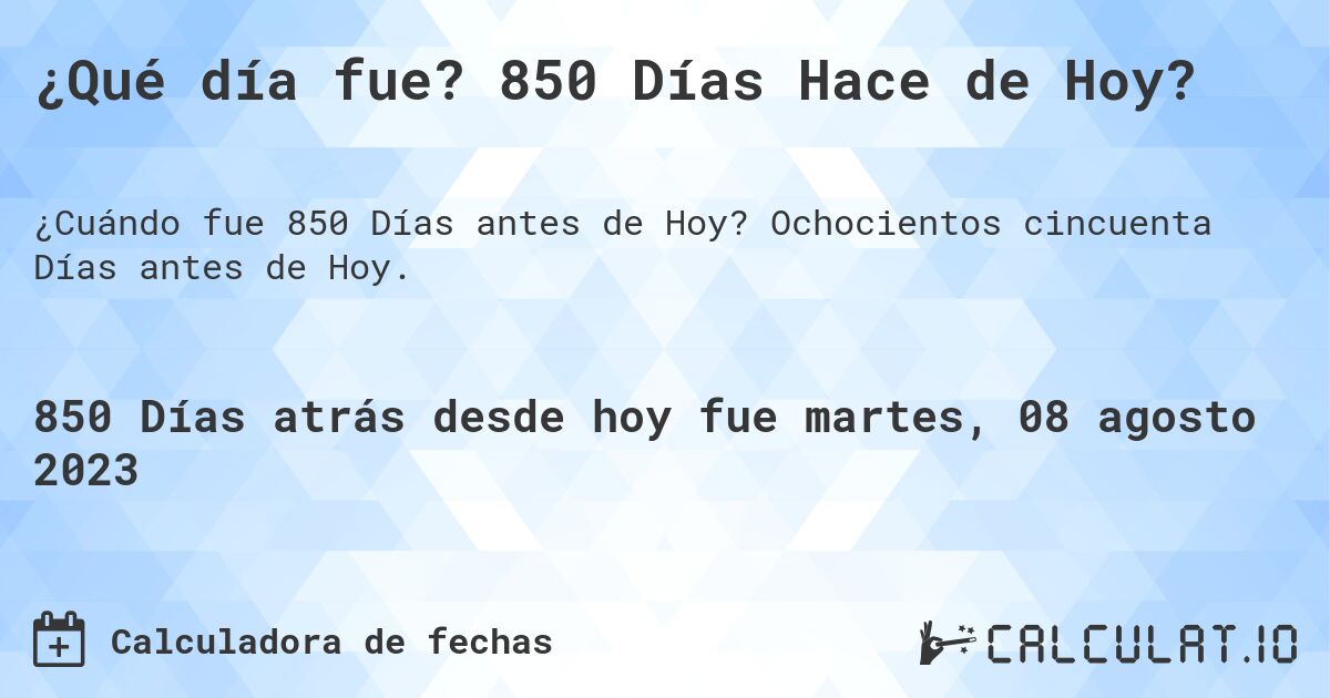 ¿Qué día fue? 850 Días Hace de Hoy?. Ochocientos cincuenta Días antes de Hoy.