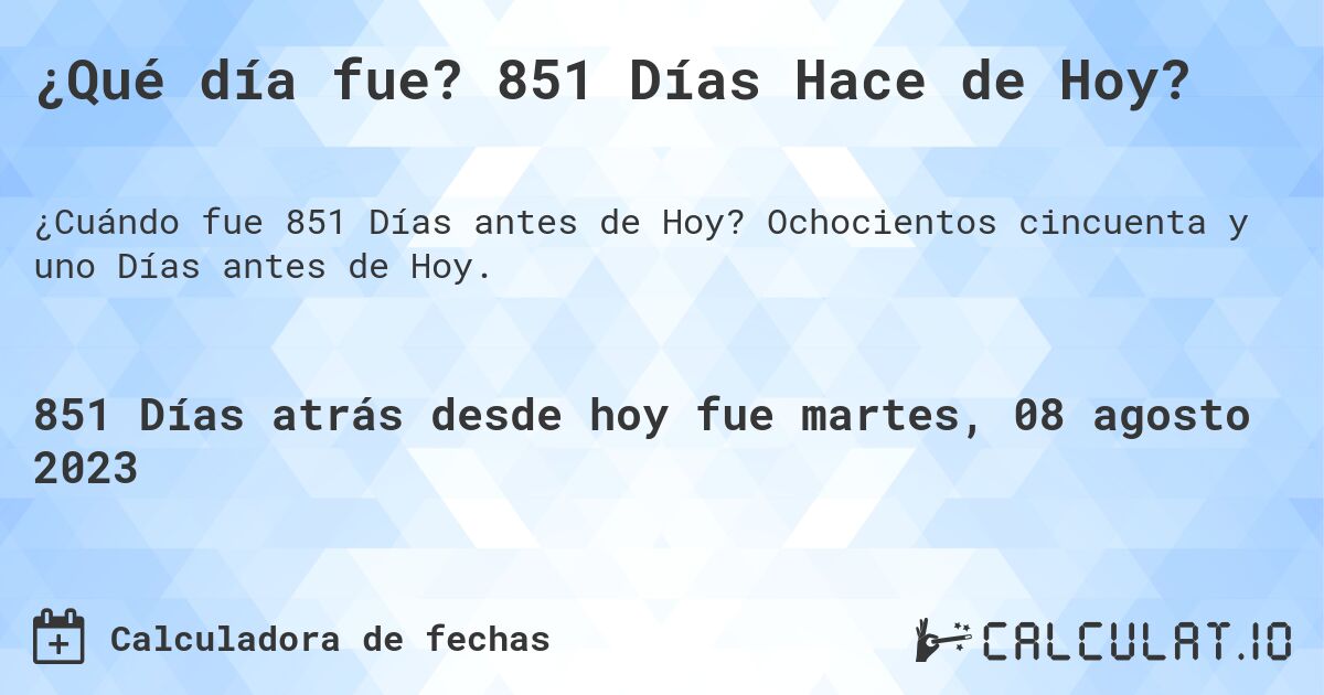 ¿Qué día fue? 851 Días Hace de Hoy?. Ochocientos cincuenta y uno Días antes de Hoy.