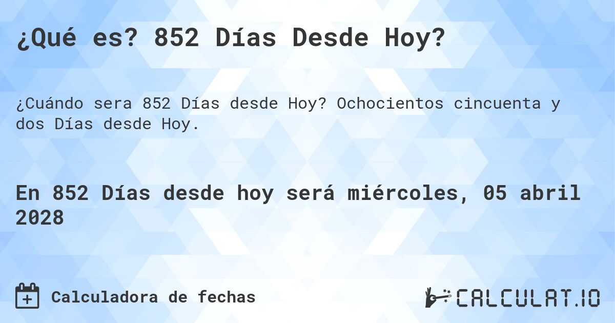 ¿Qué es? 852 Días Desde Hoy?. Ochocientos cincuenta y dos Días desde Hoy.