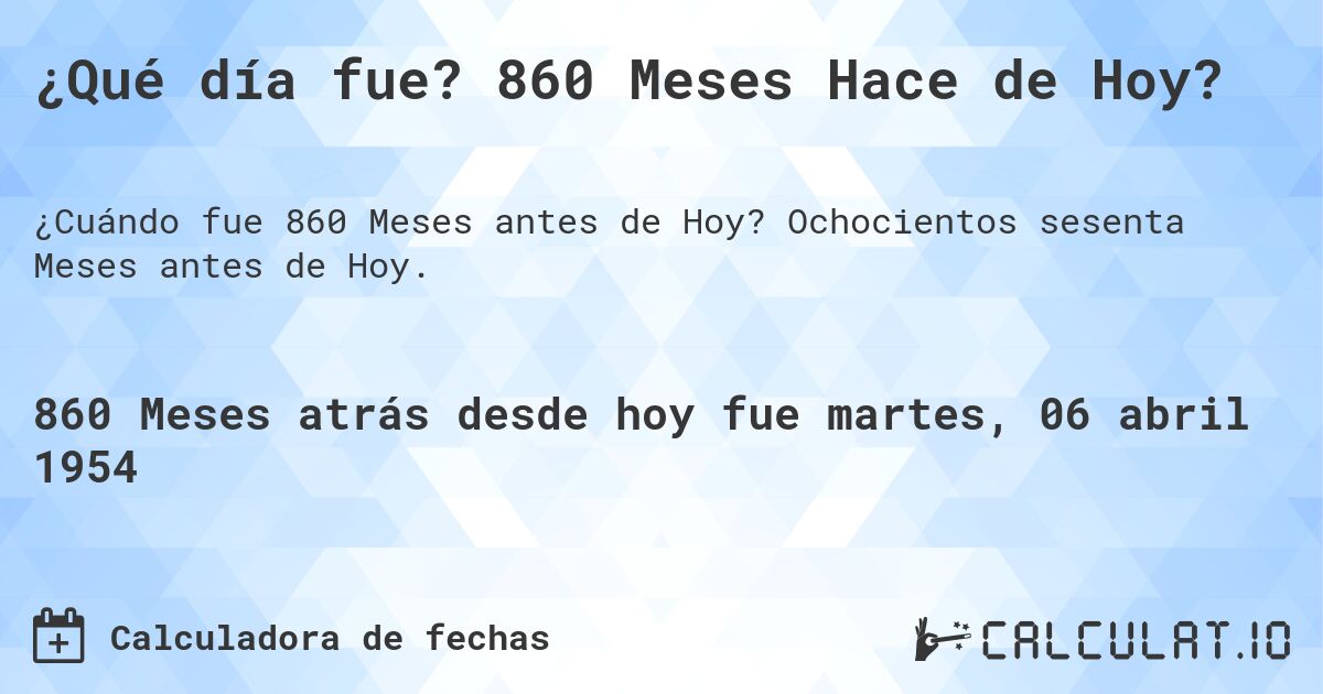 ¿Qué día fue? 860 Meses Hace de Hoy?. Ochocientos sesenta Meses antes de Hoy.