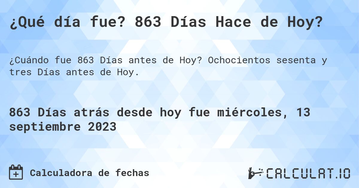 ¿Qué día fue? 863 Días Hace de Hoy?. Ochocientos sesenta y tres Días antes de Hoy.