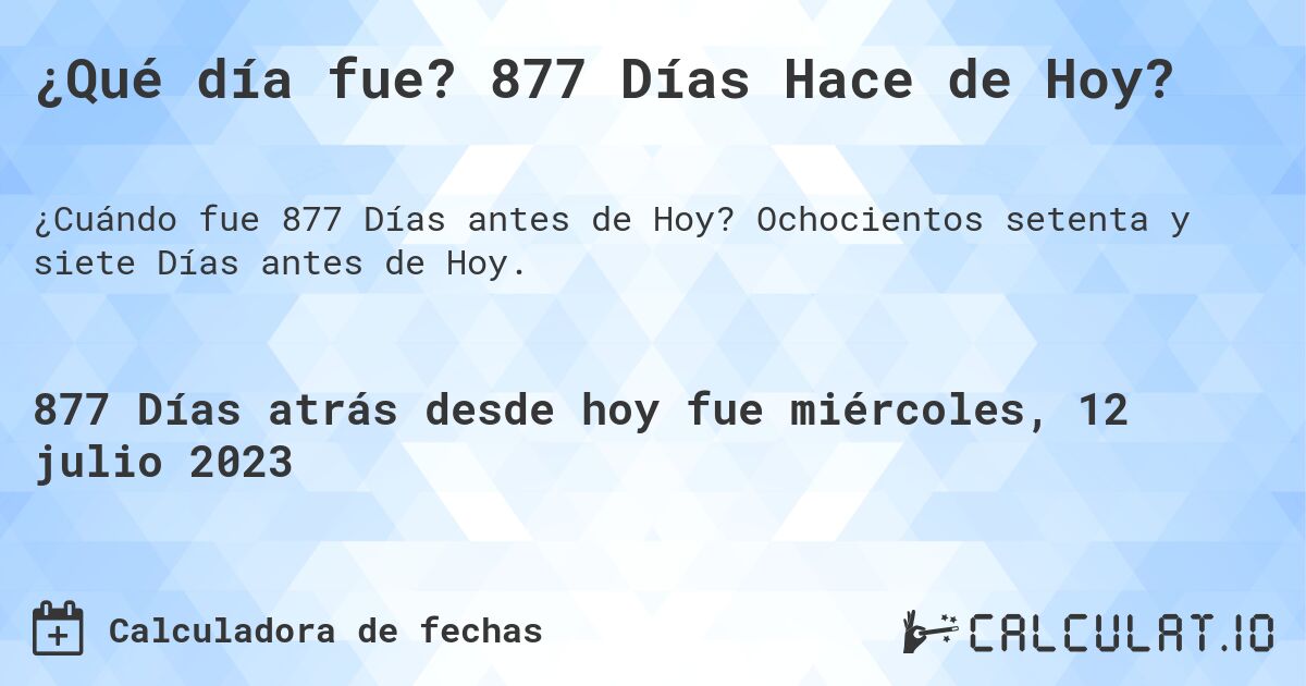¿Qué día fue? 877 Días Hace de Hoy?. Ochocientos setenta y siete Días antes de Hoy.