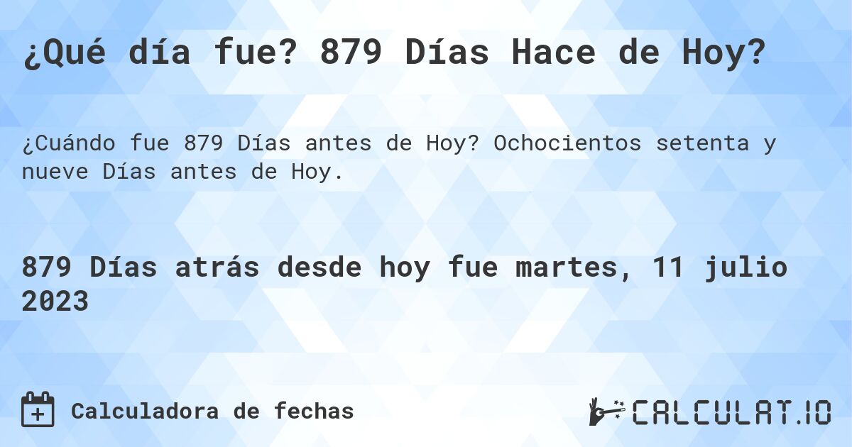 ¿Qué día fue? 879 Días Hace de Hoy?. Ochocientos setenta y nueve Días antes de Hoy.