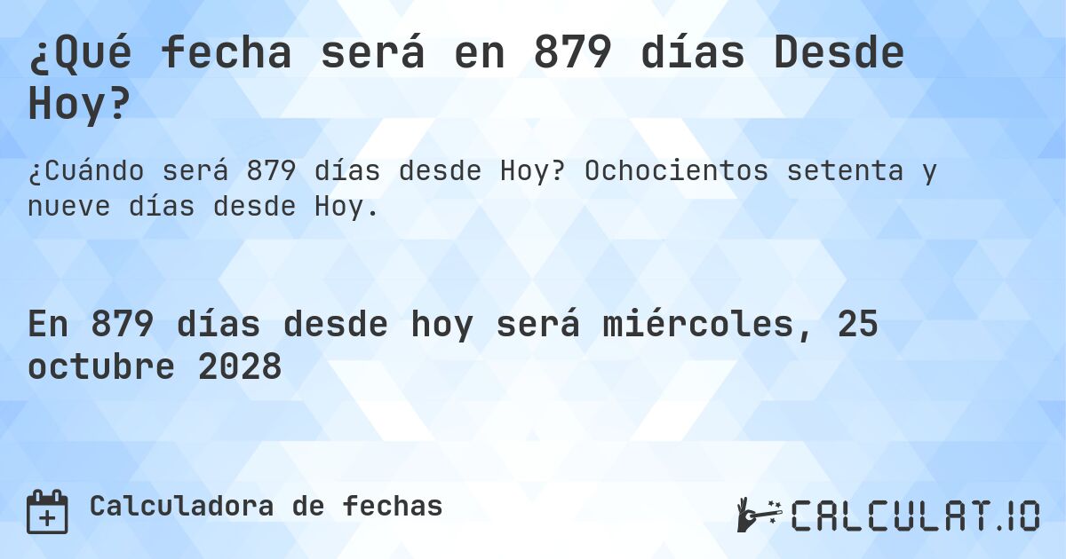 ¿Qué fecha será en 879 días Desde Hoy?. Ochocientos setenta y nueve días desde Hoy.