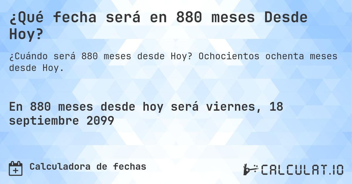 ¿Qué fecha será en 880 meses Desde Hoy?. Ochocientos ochenta meses desde Hoy.