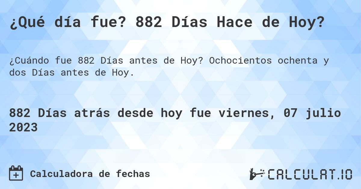 ¿Qué día fue? 882 Días Hace de Hoy?. Ochocientos ochenta y dos Días antes de Hoy.