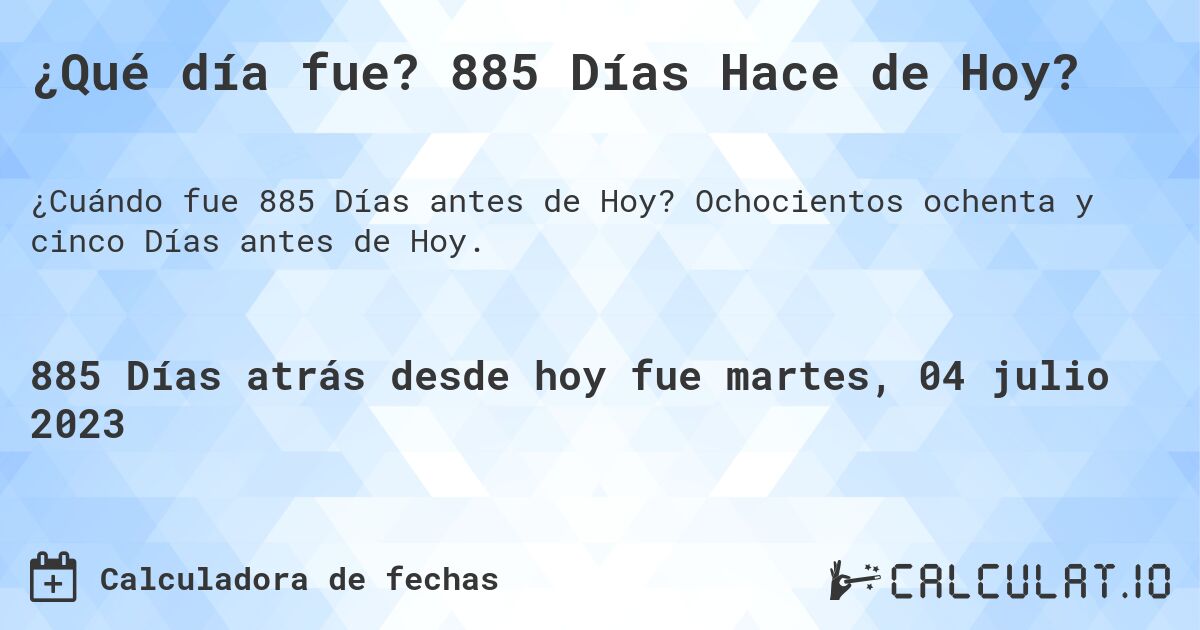 ¿Qué día fue? 885 Días Hace de Hoy?. Ochocientos ochenta y cinco Días antes de Hoy.