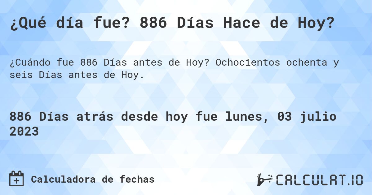 ¿Qué día fue? 886 Días Hace de Hoy?. Ochocientos ochenta y seis Días antes de Hoy.