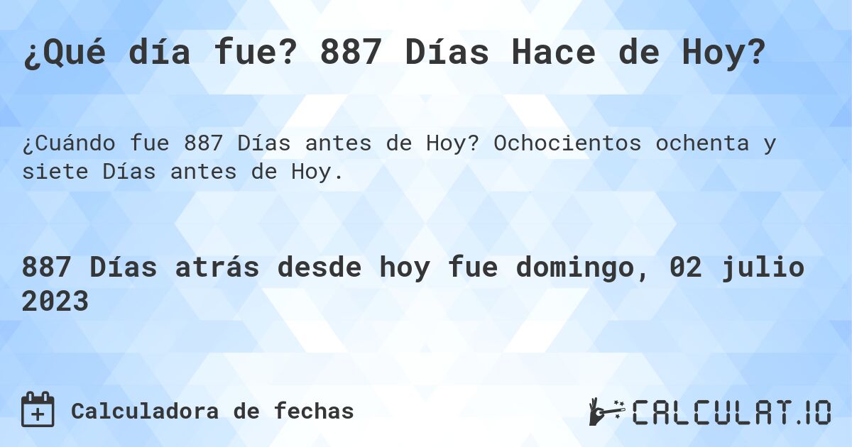 ¿Qué día fue? 887 Días Hace de Hoy?. Ochocientos ochenta y siete Días antes de Hoy.
