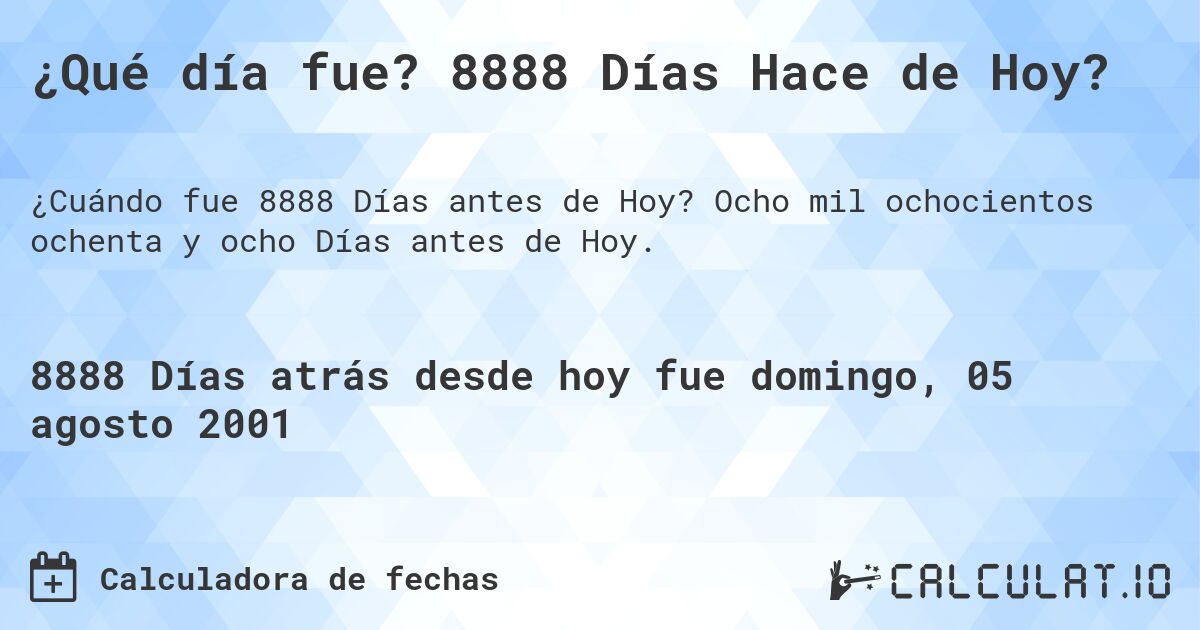 ¿Qué día fue? 8888 Días Hace de Hoy?. Ocho mil ochocientos ochenta y ocho Días antes de Hoy.