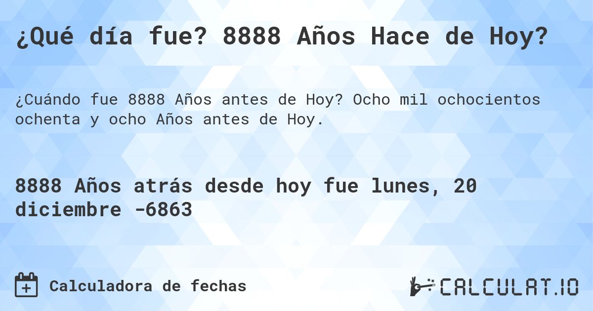 ¿Qué día fue? 8888 Años Hace de Hoy?. Ocho mil ochocientos ochenta y ocho Años antes de Hoy.