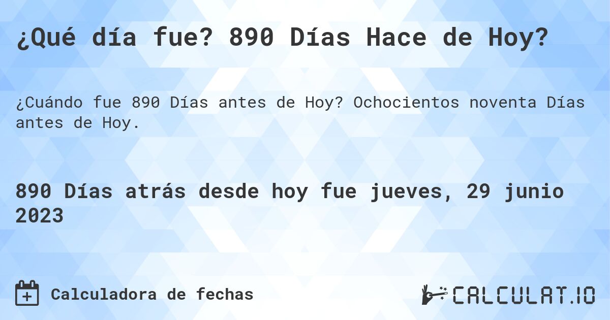 ¿Qué día fue? 890 Días Hace de Hoy?. Ochocientos noventa Días antes de Hoy.