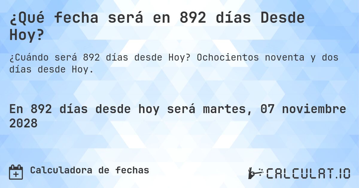¿Qué fecha será en 892 días Desde Hoy?. Ochocientos noventa y dos días desde Hoy.