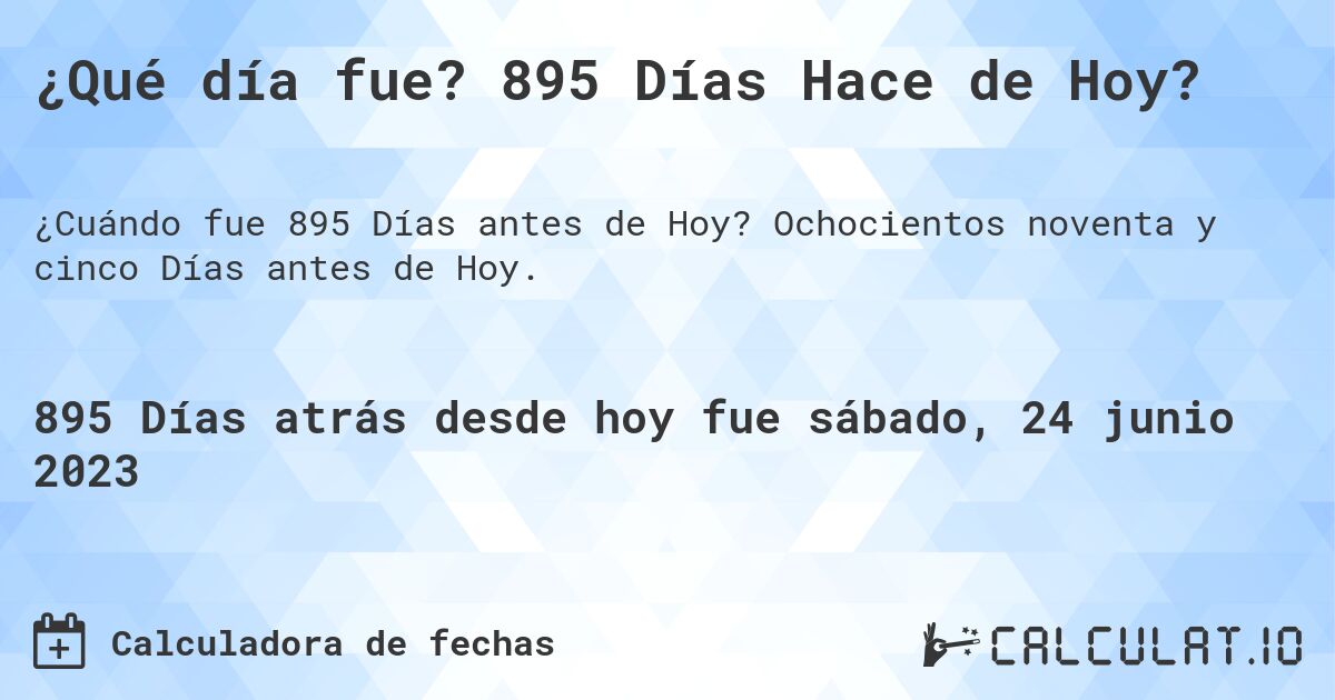 ¿Qué día fue? 895 Días Hace de Hoy?. Ochocientos noventa y cinco Días antes de Hoy.