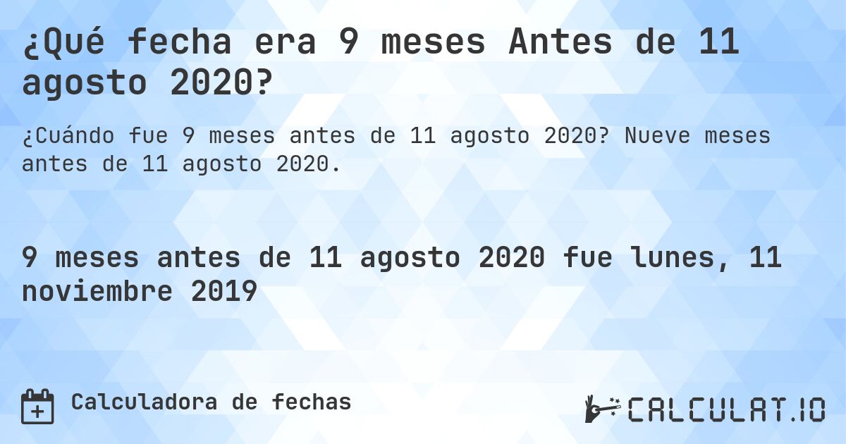 ¿Qué fecha era 9 meses Antes de 11 agosto 2020?. Nueve meses antes de 11 agosto 2020.