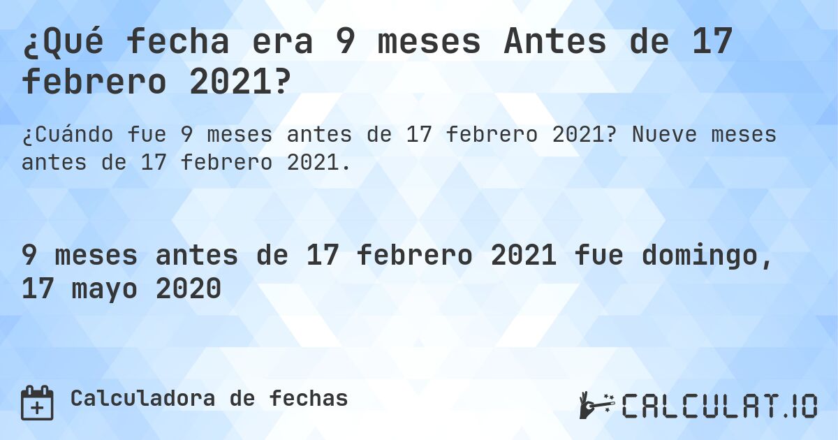 ¿Qué fecha era 9 meses Antes de 17 febrero 2021?. Nueve meses antes de 17 febrero 2021.