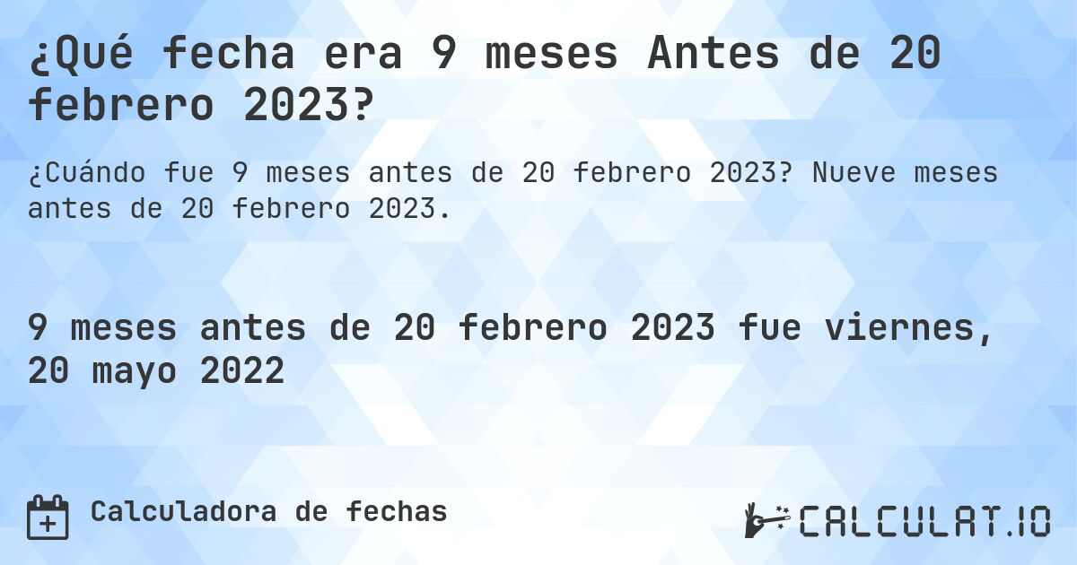 ¿Qué fecha era 9 meses Antes de 20 febrero 2023?. Nueve meses antes de 20 febrero 2023.