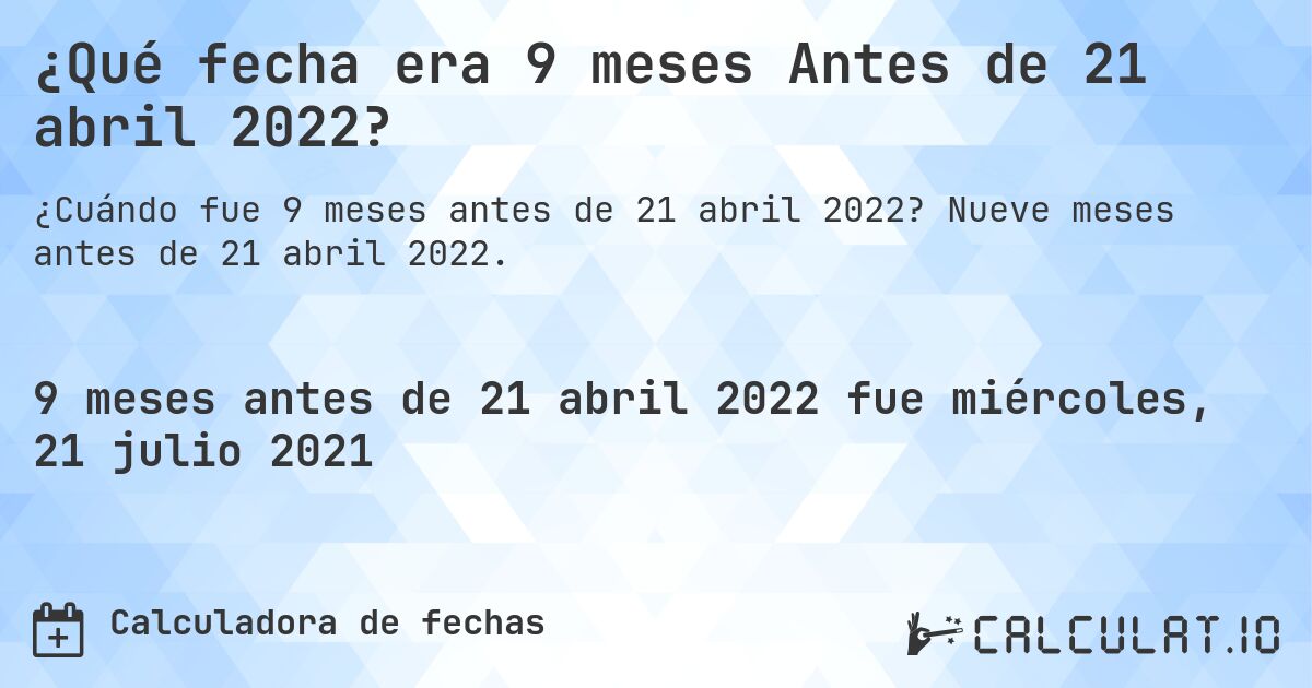 ¿Qué fecha era 9 meses Antes de 21 abril 2022?. Nueve meses antes de 21 abril 2022.