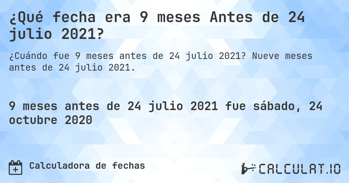 ¿Qué fecha era 9 meses Antes de 24 julio 2021?. Nueve meses antes de 24 julio 2021.