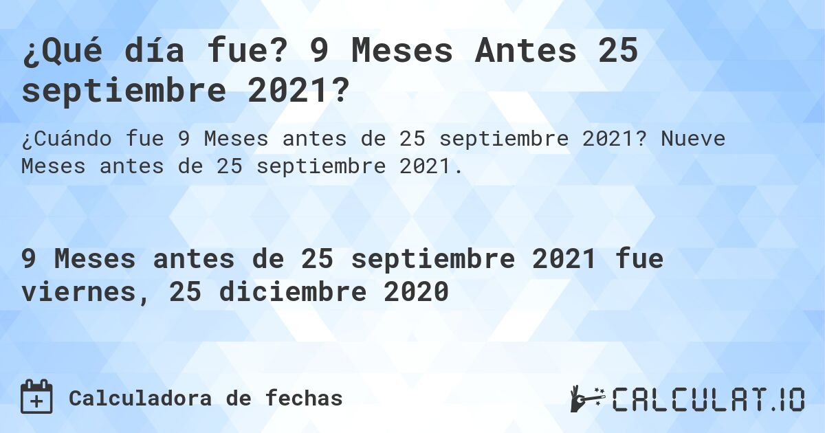 ¿Qué día fue? 9 Meses Antes 25 septiembre 2021?. Nueve Meses antes de 25 septiembre 2021.