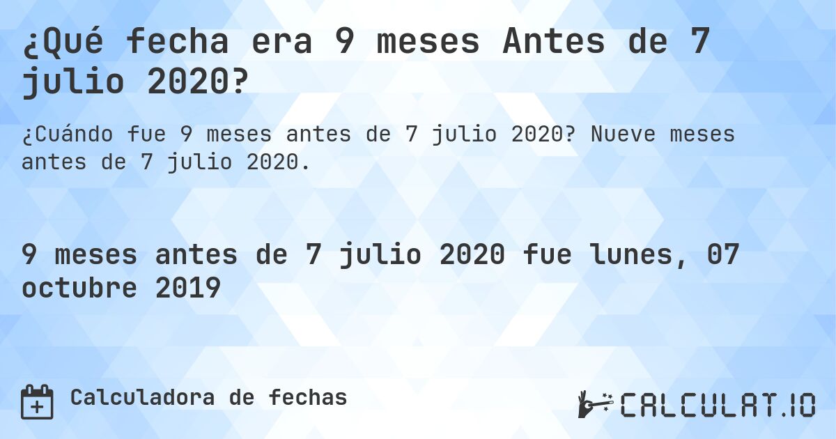 ¿Qué fecha era 9 meses Antes de 7 julio 2020?. Nueve meses antes de 7 julio 2020.